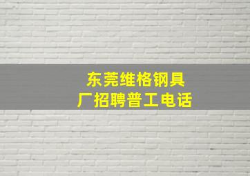 东莞维格钢具厂招聘普工电话