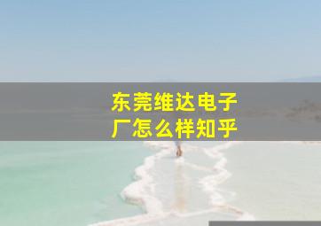 东莞维达电子厂怎么样知乎