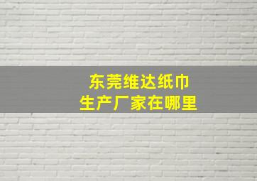 东莞维达纸巾生产厂家在哪里