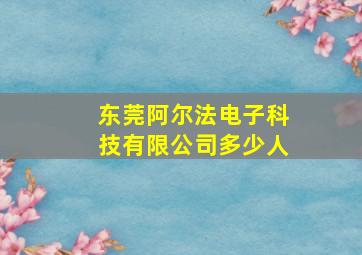 东莞阿尔法电子科技有限公司多少人