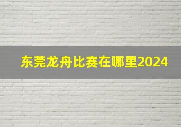 东莞龙舟比赛在哪里2024