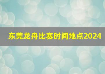 东莞龙舟比赛时间地点2024