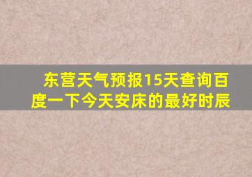 东营天气预报15天查询百度一下今天安床的最好时辰