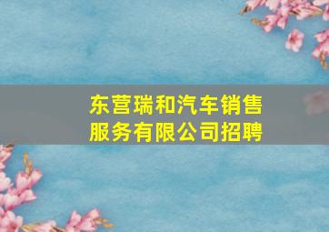 东营瑞和汽车销售服务有限公司招聘