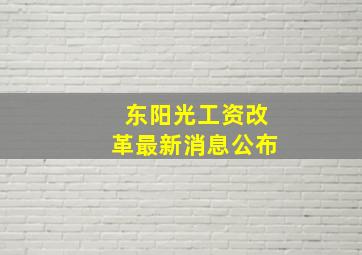 东阳光工资改革最新消息公布