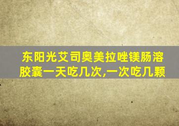 东阳光艾司奥美拉唑镁肠溶胶囊一天吃几次,一次吃几颗