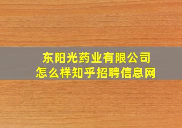 东阳光药业有限公司怎么样知乎招聘信息网