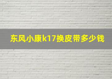 东风小康k17换皮带多少钱