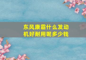 东风康霸什么发动机好耐用呢多少钱