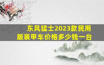 东风猛士2023款民用版装甲车价格多少钱一台