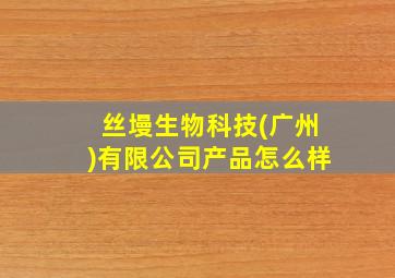 丝墁生物科技(广州)有限公司产品怎么样