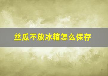 丝瓜不放冰箱怎么保存