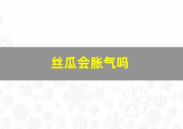 丝瓜会胀气吗