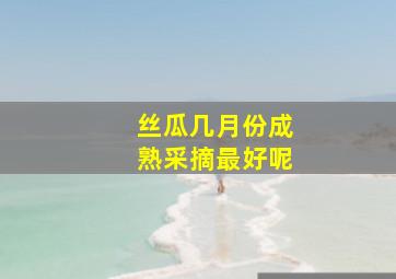 丝瓜几月份成熟采摘最好呢