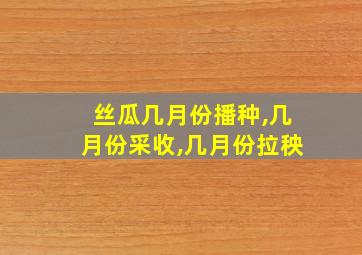 丝瓜几月份播种,几月份采收,几月份拉秧