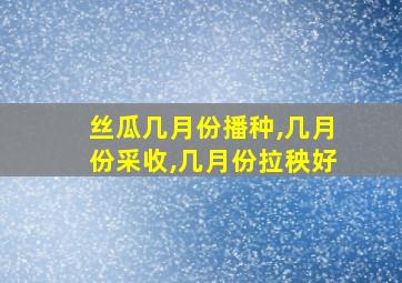 丝瓜几月份播种,几月份采收,几月份拉秧好