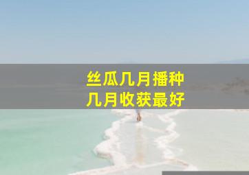 丝瓜几月播种几月收获最好