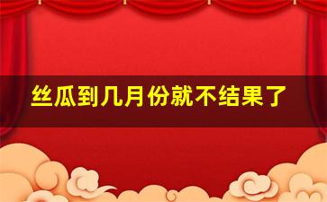 丝瓜到几月份就不结果了