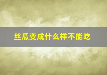 丝瓜变成什么样不能吃