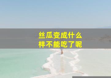 丝瓜变成什么样不能吃了呢