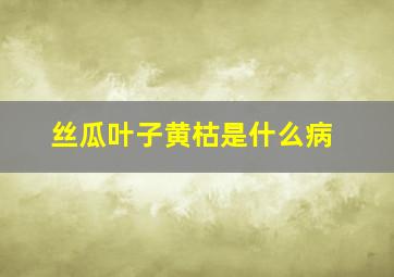 丝瓜叶子黄枯是什么病