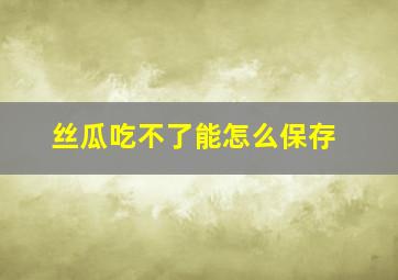 丝瓜吃不了能怎么保存