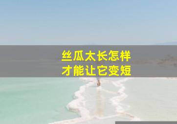 丝瓜太长怎样才能让它变短