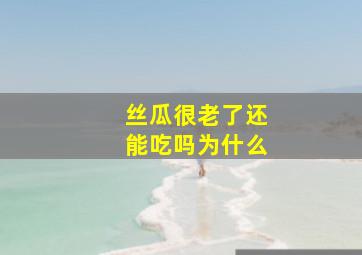 丝瓜很老了还能吃吗为什么