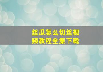 丝瓜怎么切丝视频教程全集下载