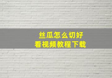 丝瓜怎么切好看视频教程下载