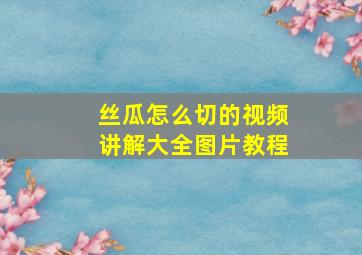 丝瓜怎么切的视频讲解大全图片教程