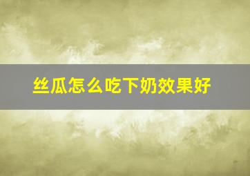 丝瓜怎么吃下奶效果好