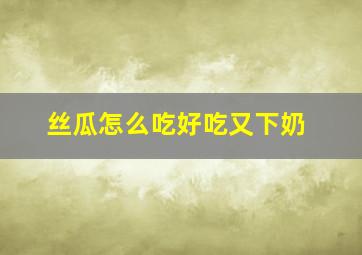 丝瓜怎么吃好吃又下奶