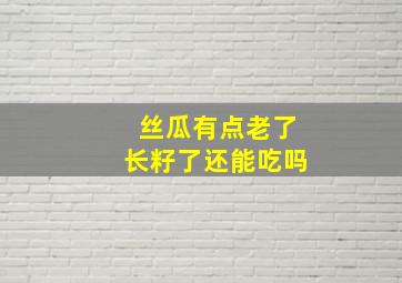 丝瓜有点老了长籽了还能吃吗