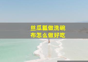 丝瓜瓤做洗碗布怎么做好吃