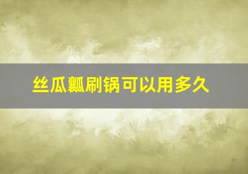 丝瓜瓤刷锅可以用多久