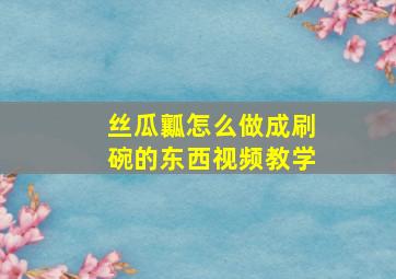 丝瓜瓤怎么做成刷碗的东西视频教学