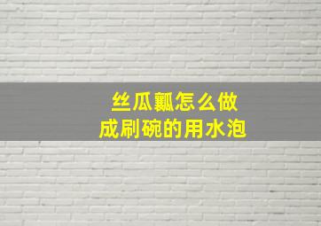 丝瓜瓤怎么做成刷碗的用水泡