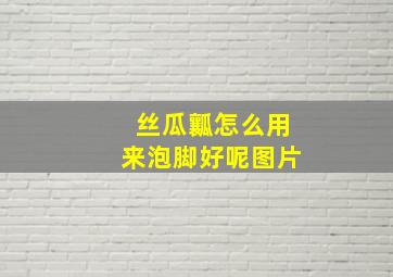 丝瓜瓤怎么用来泡脚好呢图片