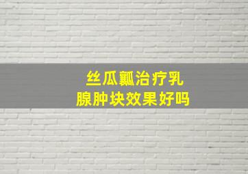 丝瓜瓤治疗乳腺肿块效果好吗