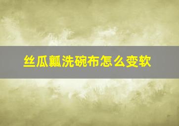 丝瓜瓤洗碗布怎么变软