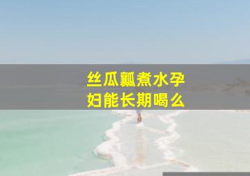 丝瓜瓤煮水孕妇能长期喝么