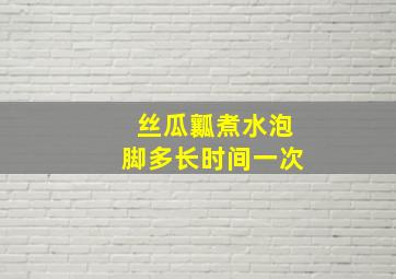 丝瓜瓤煮水泡脚多长时间一次