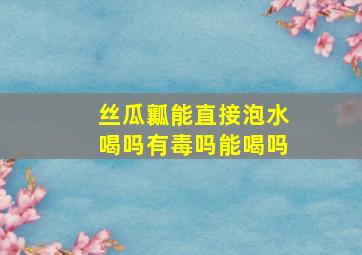 丝瓜瓤能直接泡水喝吗有毒吗能喝吗