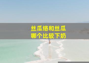 丝瓜络和丝瓜哪个比较下奶