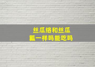 丝瓜络和丝瓜瓤一样吗能吃吗