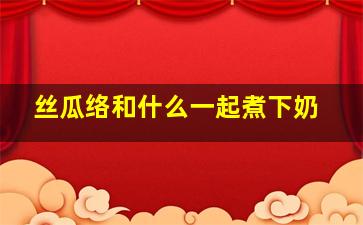 丝瓜络和什么一起煮下奶