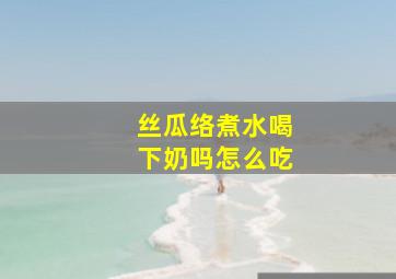 丝瓜络煮水喝下奶吗怎么吃