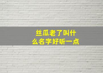 丝瓜老了叫什么名字好听一点