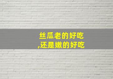 丝瓜老的好吃,还是嫩的好吃